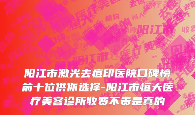 阳江市激光去痘印医院口碑榜前十位供你选择-阳江市恒大医疗美容诊所收费不贵是真的