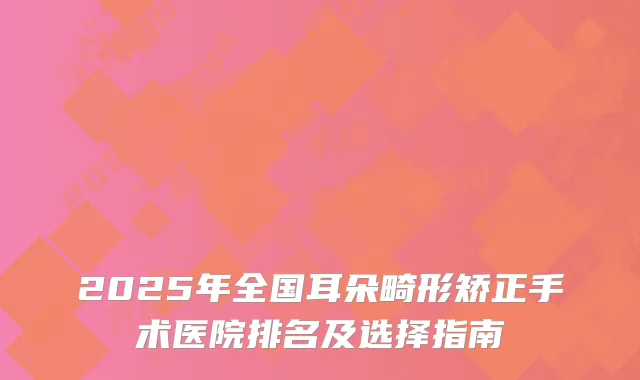 2025年全国耳朵畸形矫正手术医院排名及选择指南