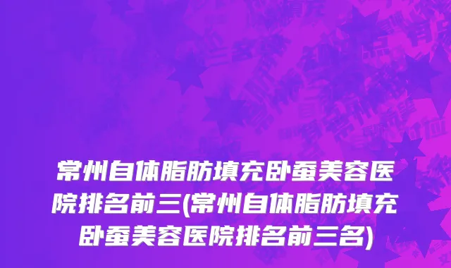 常州自体脂肪填充卧蚕美容医院排名前三(常州自体脂肪填充卧蚕美容医院排名前三名)