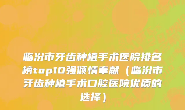 临汾市牙齿种植手术医院排名榜top10强倾情奉献（临汾市牙齿种植手术口腔医院优质的选择）