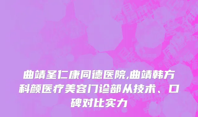 曲靖圣仁康同德医院,曲靖韩方科颜医疗美容门诊部从技术、口碑对比实力