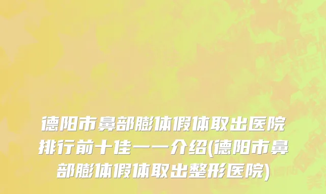 德阳市鼻部膨体假体取出医院排行前十佳一一介绍(德阳市鼻部膨体假体取出整形医院)