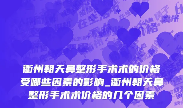 衢州朝天鼻整形手术术的价格受哪些因素的影响_衢州朝天鼻整形手术术价格的几个因素