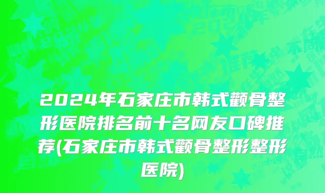 2024年石家庄市韩式颧骨整形医院排名前十名网友口碑推荐(石家庄市韩式颧骨整形整形医院)
