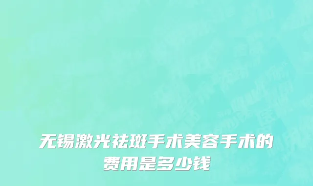 无锡激光祛斑手术美容手术的费用是多少钱