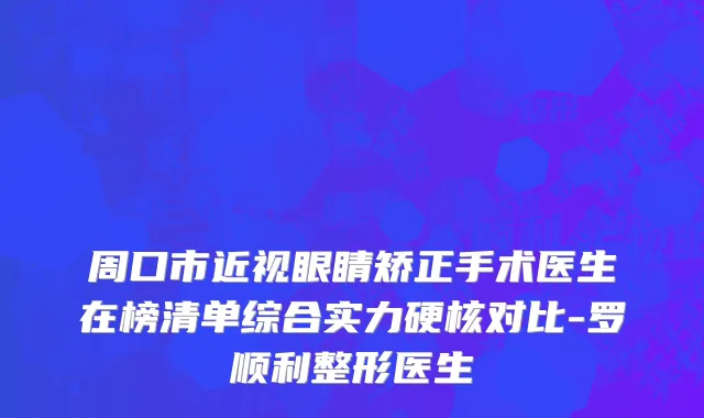 周口市近视眼睛矫正手术医生在榜清单综合实力硬核对比-罗顺利整形医生