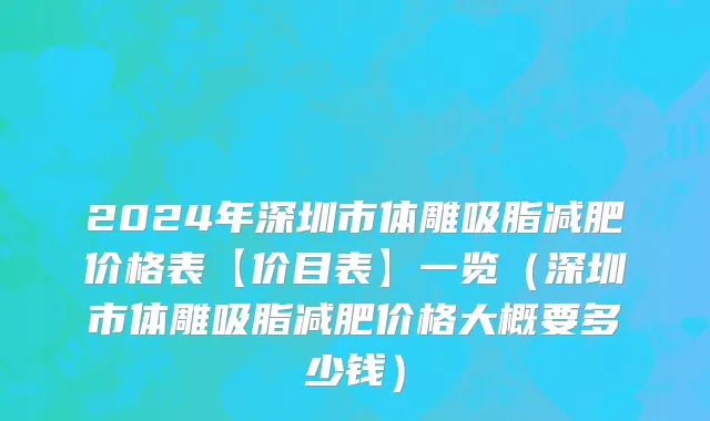 2024年深圳市体雕吸脂减肥价格表【价目表】一览（深圳市体雕吸脂减肥价格大概要多少钱）