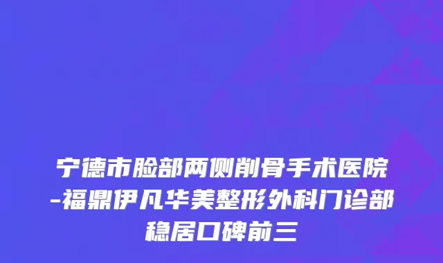 宁德市脸部两侧削骨手术医院-福鼎伊凡华美整形外科门诊部稳居口碑前三