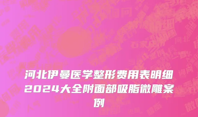 河北伊曼医学整形费用表明细2024大全附面部吸脂微雕案例