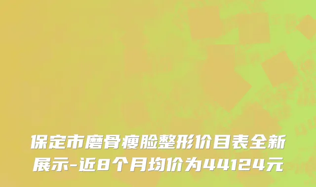 保定市磨骨瘦脸整形价目表全新展示-近8个月均价为44124元