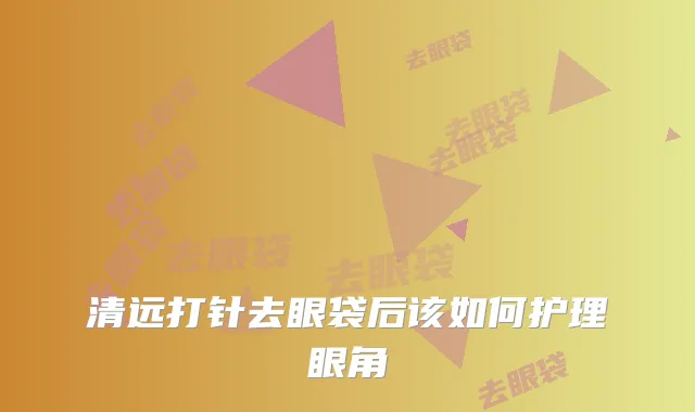 清远打针去眼袋后该如何护理眼角