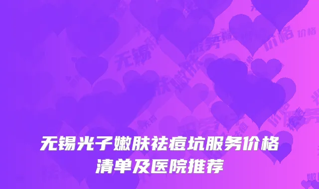 无锡光子嫩肤祛痘坑服务价格清单及医院推荐
