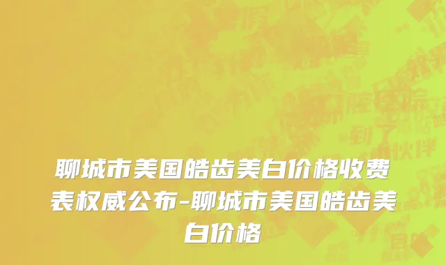 聊城市美国皓齿美白价格收费表权威公布-聊城市美国皓齿美白价格