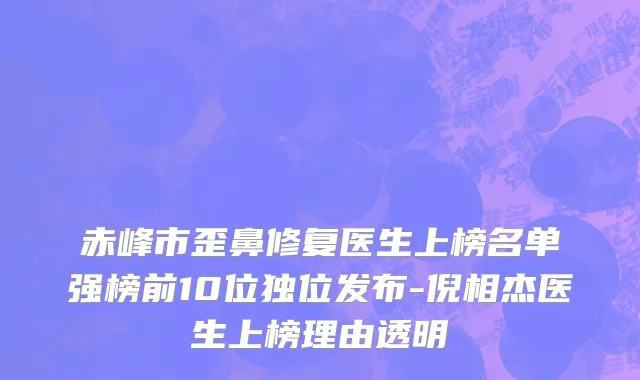 赤峰市歪鼻修复医生上榜名单强榜前10位独位发布-倪相杰医生上榜理由透明