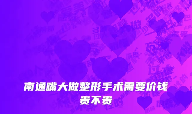 南通嘴大做整形手术需要价钱贵不贵