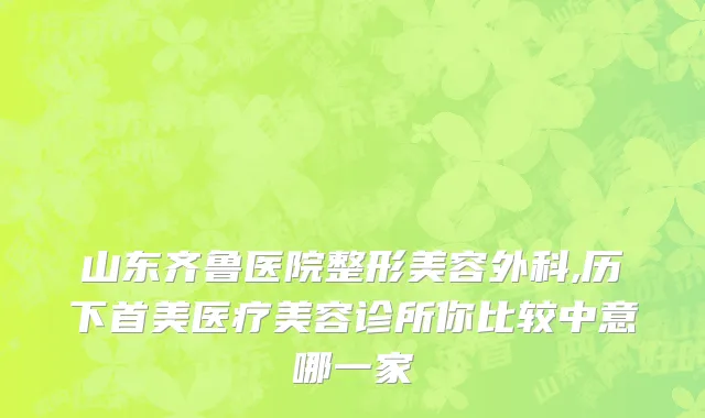 山东齐鲁医院整形美容外科,历下首美医疗美容诊所你比较中意哪一家