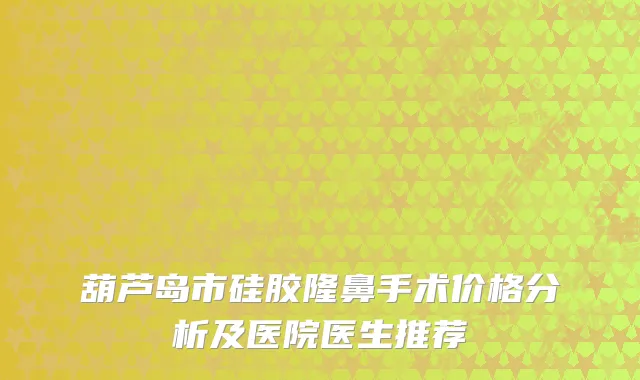葫芦岛市硅胶隆鼻手术价格分析及医院医生推荐