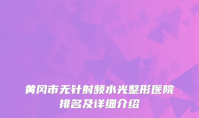 黄冈市无针射频水光整形医院排名及详细介绍