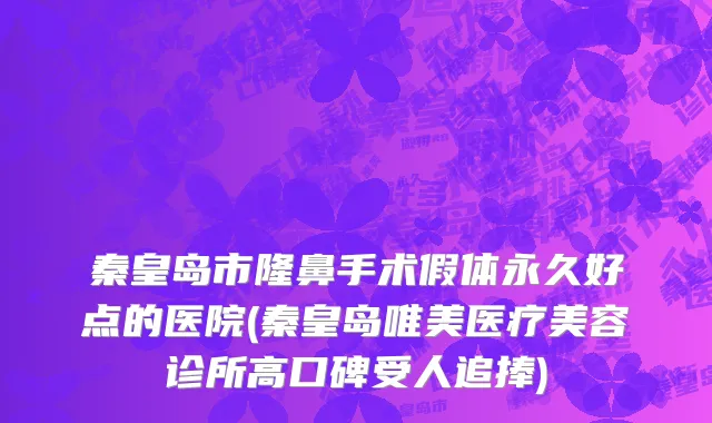 秦皇岛市隆鼻手术假体永久好点的医院(秦皇岛唯美医疗美容诊所高口碑受人追捧)