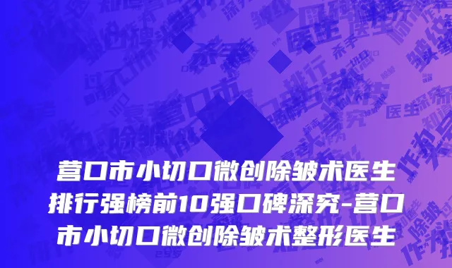 营口市小切口微创除皱术医生排行强榜前10强口碑深究-营口市小切口微创除皱术整形医生
