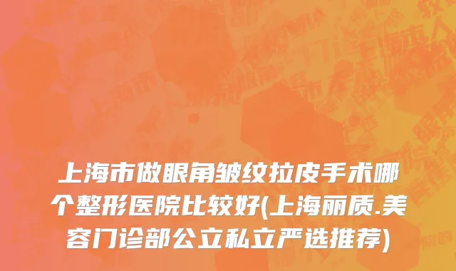 上海市做眼角皱纹拉皮手术哪个整形医院比较好(上海丽质.美容门诊部公立私立严选推荐)
