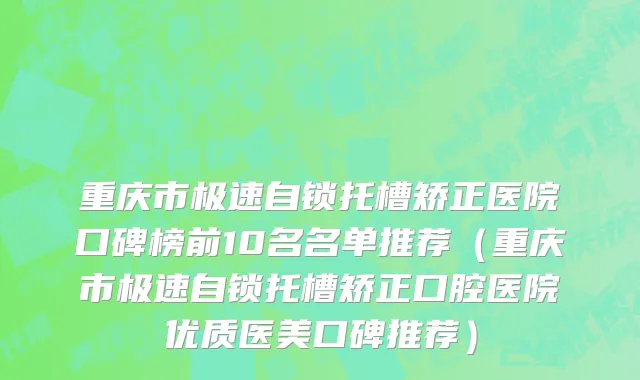 重庆市极速自锁托槽矫正医院口碑榜前10名名单推荐（重庆市极速自锁托槽矫正口腔医院优质医美口碑推荐）