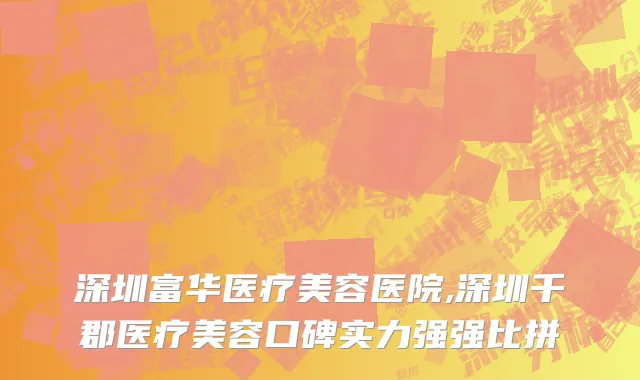 深圳富华医疗美容医院,深圳千郡医疗美容口碑实力强强比拼