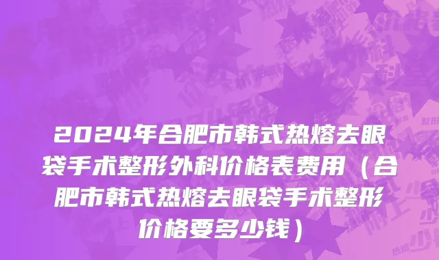 2024年合肥市韩式热熔去眼袋手术整形外科价格表费用（合肥市韩式热熔去眼袋手术整形价格要多少钱）