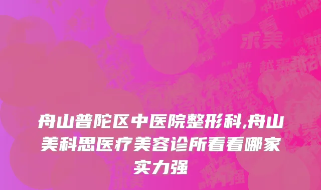舟山普陀区中医院整形科,舟山美科思医疗美容诊所看看哪家实力强