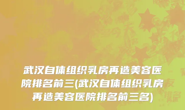 武汉自体组织乳房再造美容医院排名前三(武汉自体组织乳房再造美容医院排名前三名)