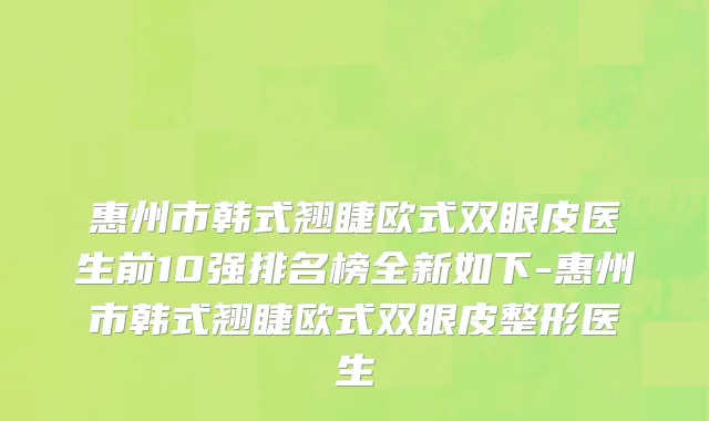 惠州市韩式翘睫欧式双眼皮医生前10强排名榜全新如下-惠州市韩式翘睫欧式双眼皮整形医生