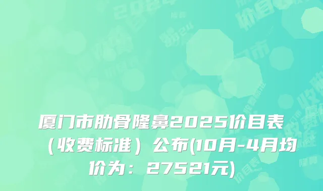 厦门市肋骨隆鼻2025价目表（收费标准）公布(10月-4月均价为：27521元)