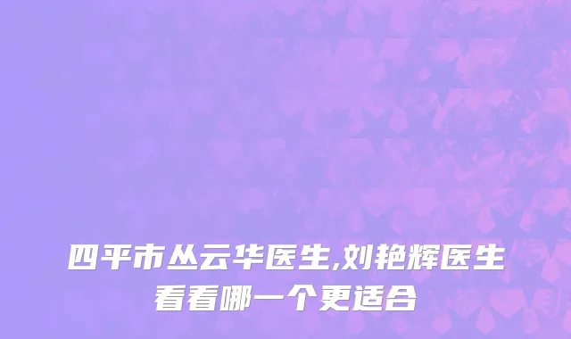 四平市丛云华医生,刘艳辉医生看看哪一个更适合