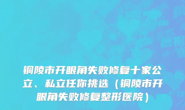 铜陵市开眼角失败修复十家公立、私立任你挑选（铜陵市开眼角失败修复整形医院）