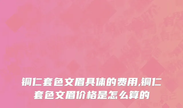 铜仁套色文眉具体的费用,铜仁套色文眉价格是怎么算的