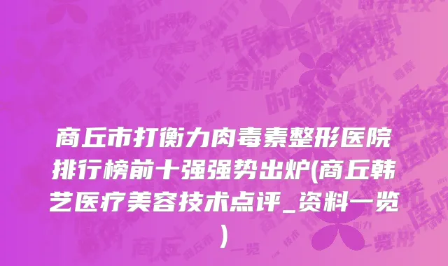 商丘市打衡力肉毒素整形医院排行榜前十强强势出炉(商丘韩艺医疗美容技术点评_资料一览)