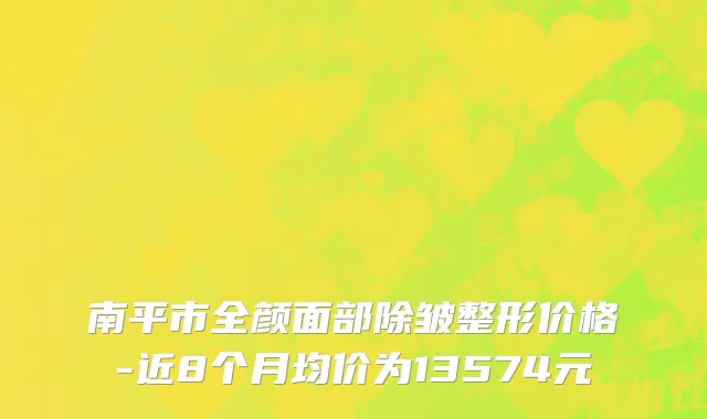 南平市全颜面部除皱整形价格-近8个月均价为13574元