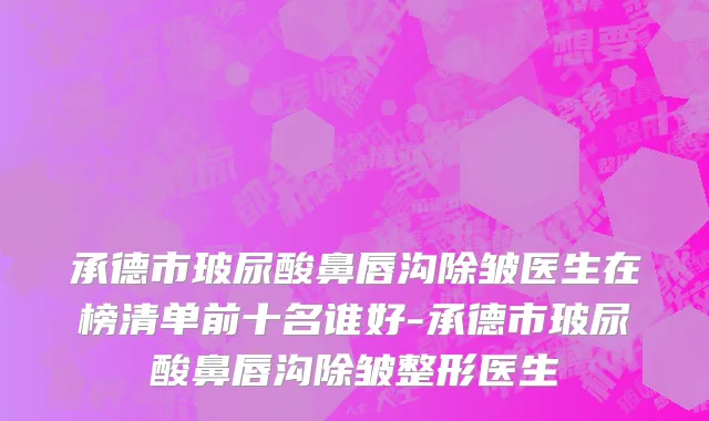 承德市玻尿酸鼻唇沟除皱医生在榜清单前十名谁好-承德市玻尿酸鼻唇沟除皱整形医生