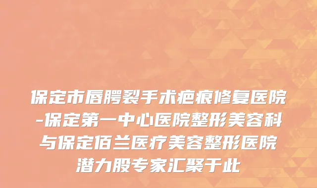保定市唇腭裂手术疤痕修复医院-保定第一中心医院整形美容科与保定佰兰医疗美容整形医院潜力股专家汇聚于此