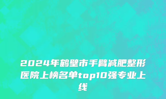 2024年鹤壁市手臂减肥整形医院上榜名单top10强专业上线