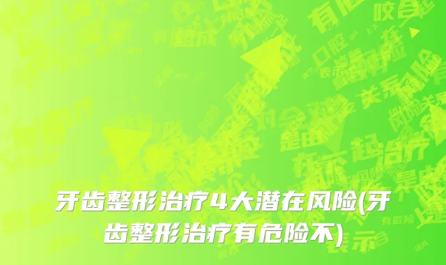 牙齿整形治疗4大潜在风险(牙齿整形治疗有危险不)
