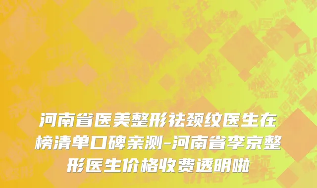 河南省医美整形祛颈纹医生在榜清单口碑亲测-河南省李京整形医生价格收费透明啦