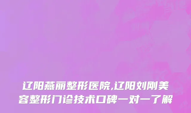辽阳燕丽整形医院,辽阳刘刚美容整形门诊技术口碑一对一了解