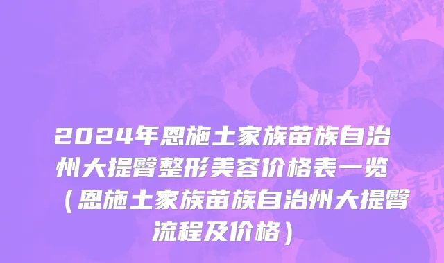 2024年恩施土家族苗族自治州大提臀整形美容价格表一览（恩施土家族苗族自治州大提臀流程及价格）