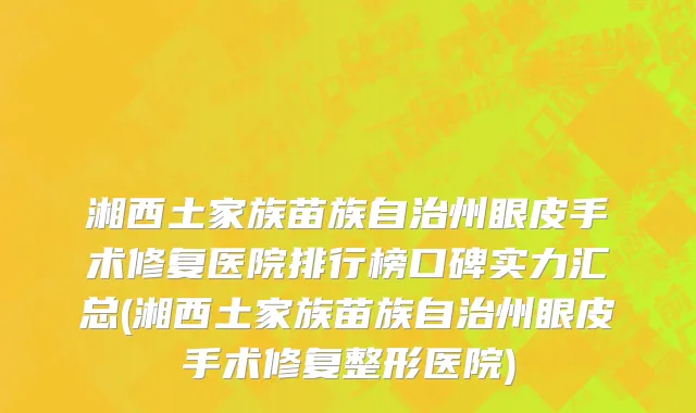 湘西土家族苗族自治州眼皮手术修复医院排行榜口碑实力汇总(湘西土家族苗族自治州眼皮手术修复整形医院)