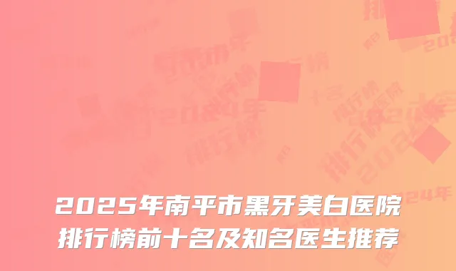 2025年南平市黑牙美白医院排行榜前十名及知名医生推荐