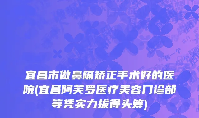 宜昌市做鼻隔矫正手术好的医院(宜昌阿芙罗医疗美容门诊部等凭实力拔得头筹)
