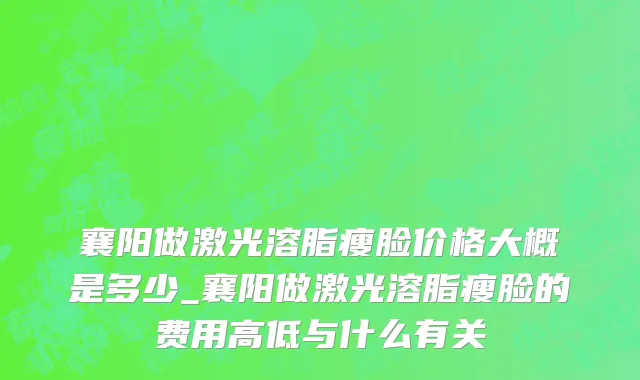 襄阳做激光溶脂瘦脸价格大概是多少_襄阳做激光溶脂瘦脸的费用高低与什么有关