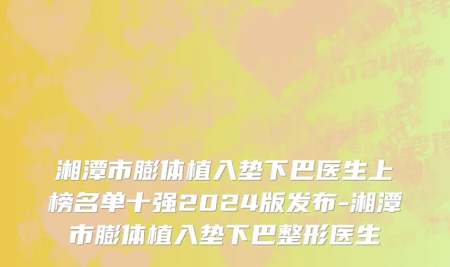 湘潭市膨体植入垫下巴医生上榜名单十强2024版发布-湘潭市膨体植入垫下巴整形医生