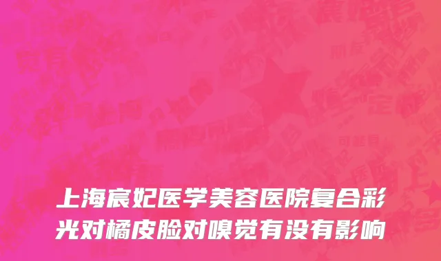 上海宸妃医学美容医院复合彩光对橘皮脸对嗅觉有没有影响